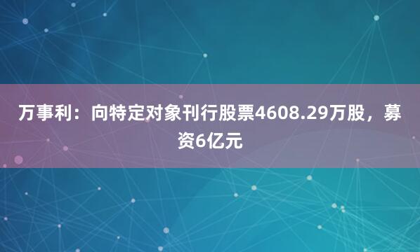 万事利：向特定对象刊行股票4608.29万股，募资6亿元