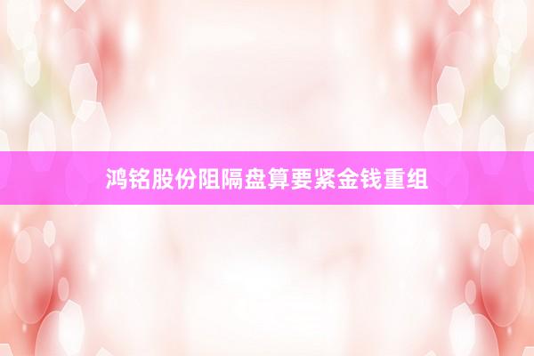 鸿铭股份阻隔盘算要紧金钱重组