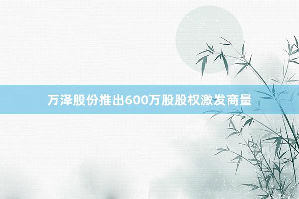 万泽股份推出600万股股权激发商量