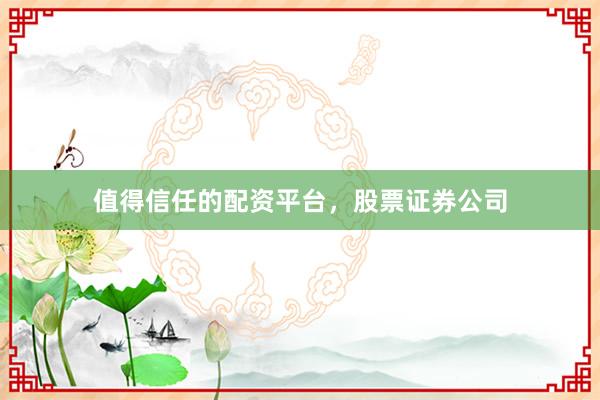值得信任的配资平台，股票证券公司