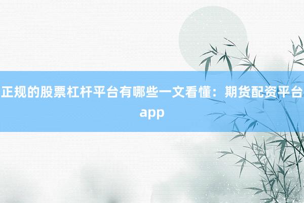 正规的股票杠杆平台有哪些一文看懂：期货配资平台app