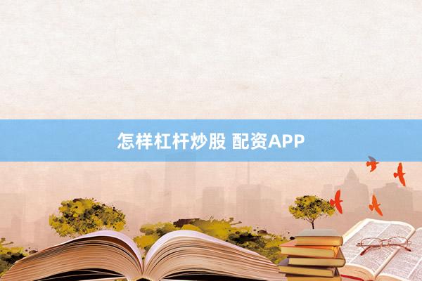 怎样杠杆炒股 配资APP
