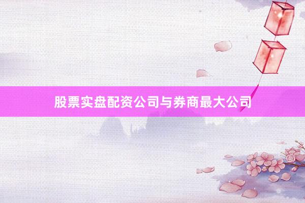 股票实盘配资公司与券商最大公司