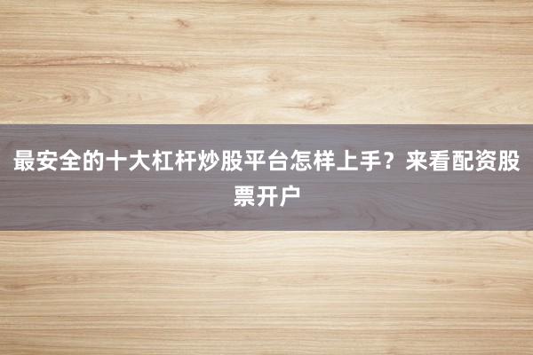 最安全的十大杠杆炒股平台怎样上手？来看配资股票开户