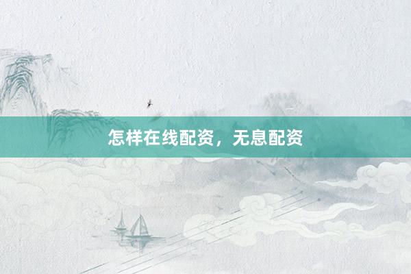 怎样在线配资，无息配资