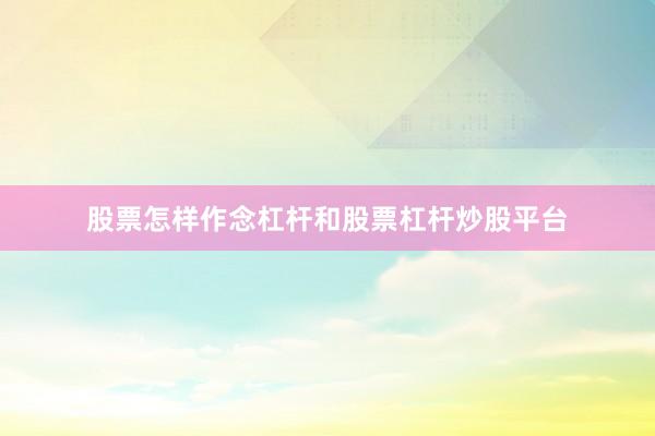 股票怎样作念杠杆和股票杠杆炒股平台