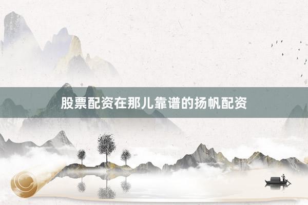 股票配资在那儿靠谱的扬帆配资