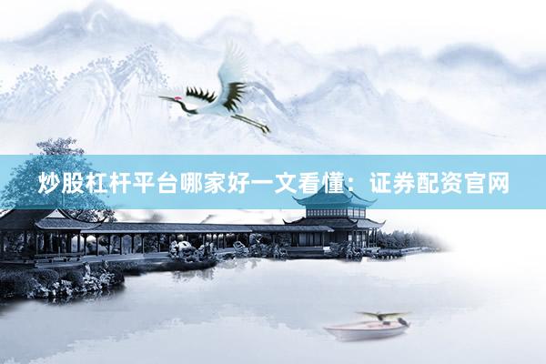 炒股杠杆平台哪家好一文看懂：证券配资官网