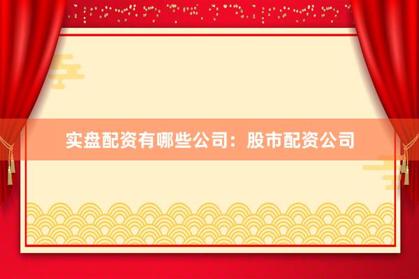 实盘配资有哪些公司：股市配资公司