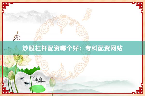 炒股杠杆配资哪个好：专科配资网站