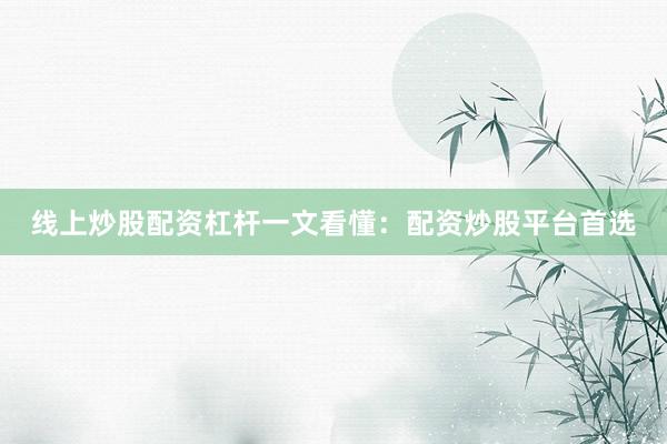 线上炒股配资杠杆一文看懂：配资炒股平台首选