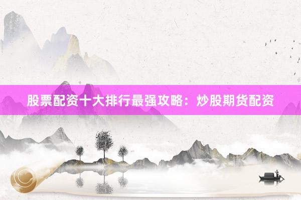 股票配资十大排行最强攻略：炒股期货配资
