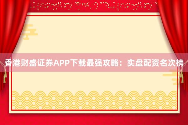 香港财盛证券APP下载最强攻略：实盘配资名次榜