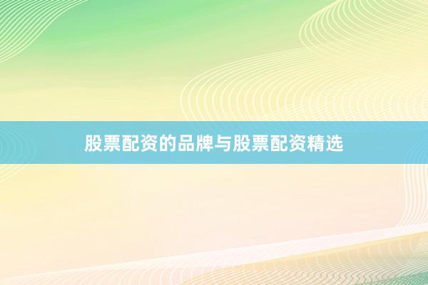 股票配资的品牌与股票配资精选