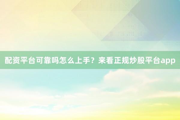 配资平台可靠吗怎么上手？来看正规炒股平台app