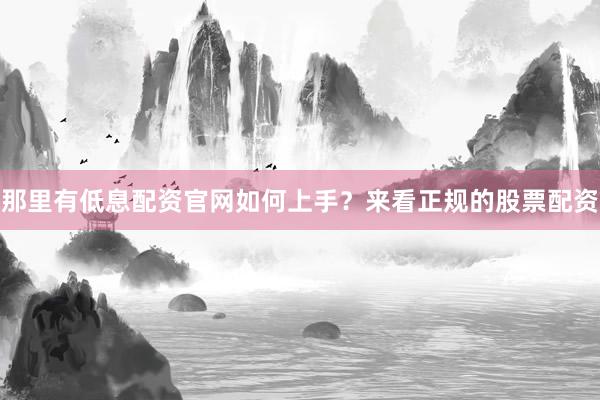 那里有低息配资官网如何上手？来看正规的股票配资