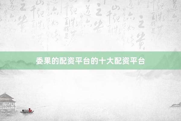 委果的配资平台的十大配资平台