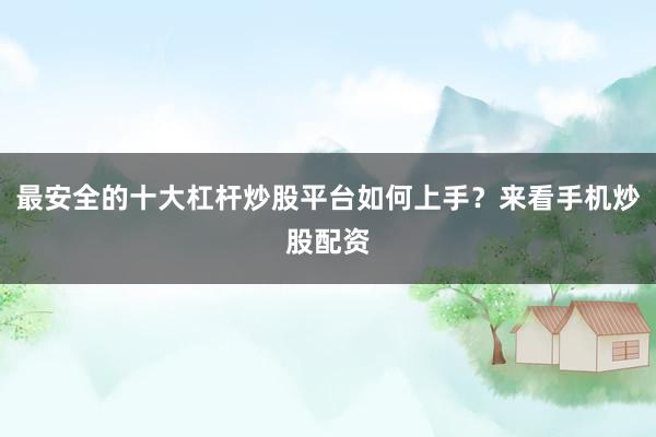 最安全的十大杠杆炒股平台如何上手？来看手机炒股配资