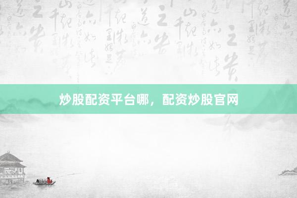 炒股配资平台哪，配资炒股官网
