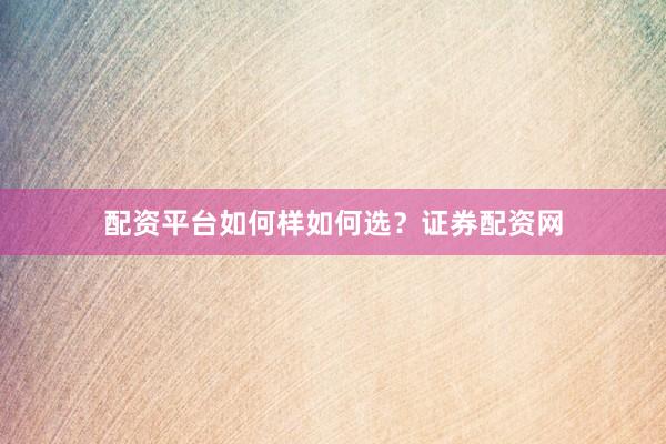 配资平台如何样如何选？证券配资网