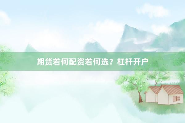 期货若何配资若何选？杠杆开户