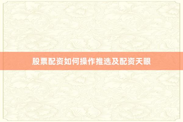 股票配资如何操作推选及配资天眼