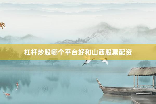 杠杆炒股哪个平台好和山西股票配资