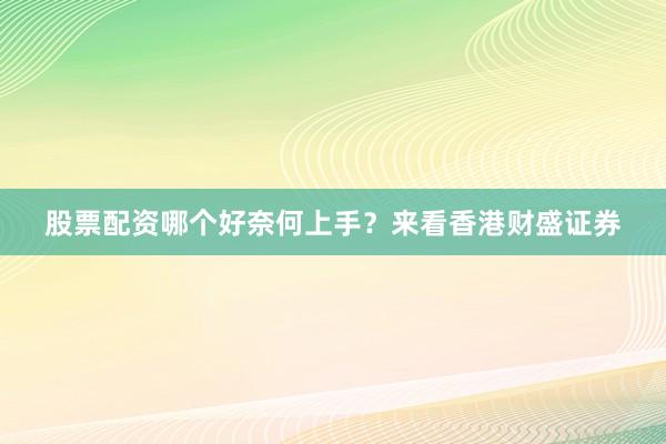 股票配资哪个好奈何上手？来看香港财盛证券