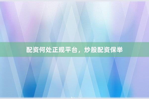 配资何处正规平台，炒股配资保举