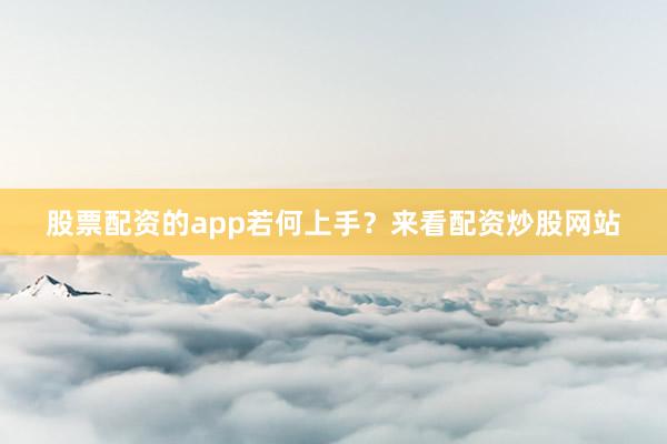 股票配资的app若何上手？来看配资炒股网站