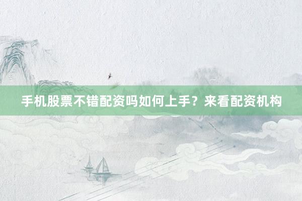 手机股票不错配资吗如何上手？来看配资机构