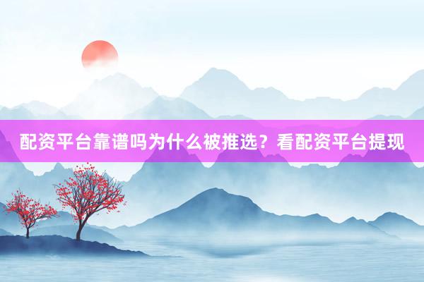 配资平台靠谱吗为什么被推选？看配资平台提现