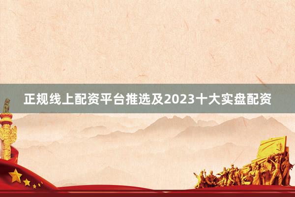 正规线上配资平台推选及2023十大实盘配资