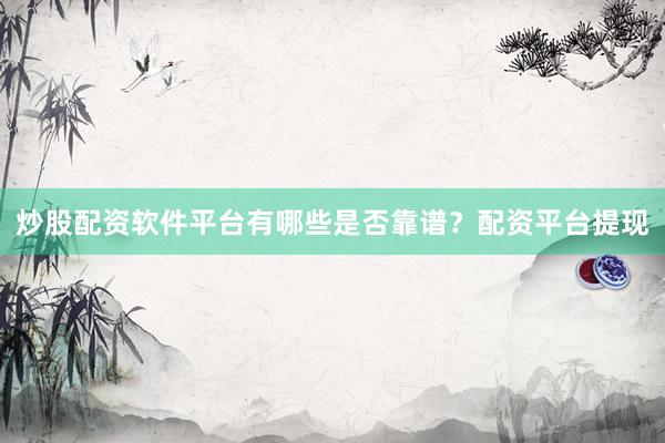 炒股配资软件平台有哪些是否靠谱？配资平台提现