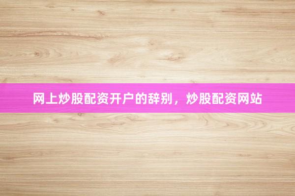 网上炒股配资开户的辞别，炒股配资网站