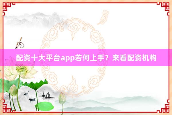 配资十大平台app若何上手？来看配资机构