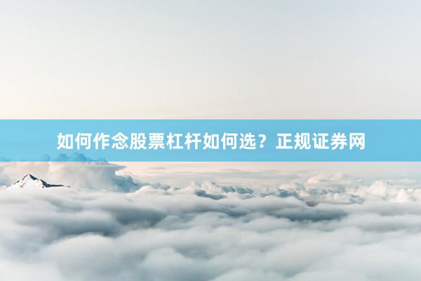 如何作念股票杠杆如何选？正规证券网
