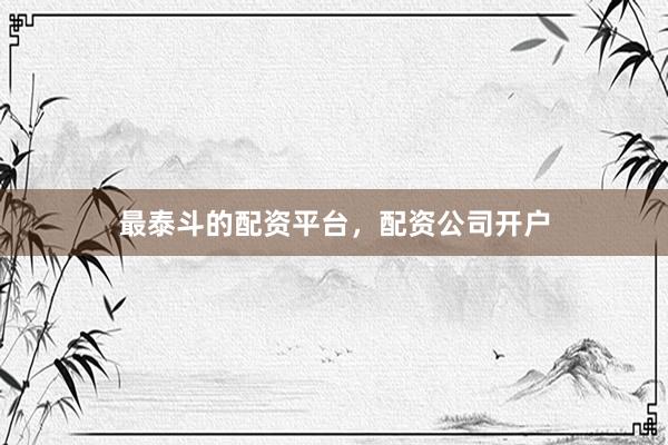 最泰斗的配资平台，配资公司开户