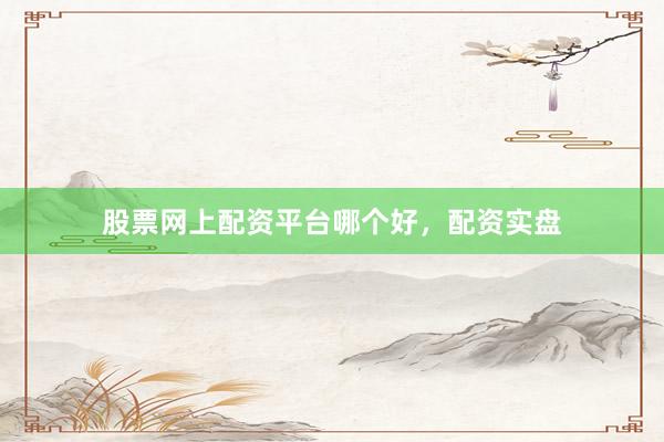 股票网上配资平台哪个好，配资实盘