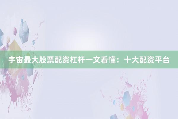 宇宙最大股票配资杠杆一文看懂：十大配资平台