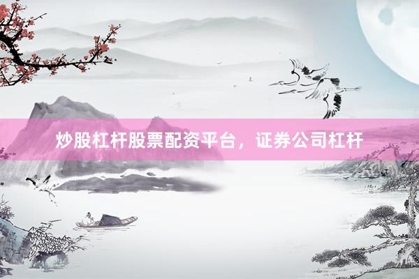 炒股杠杆股票配资平台，证券公司杠杆
