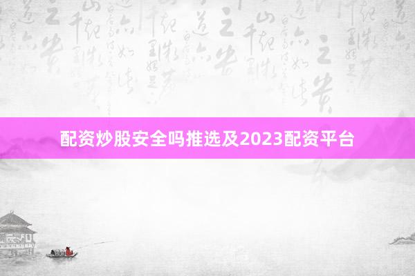 配资炒股安全吗推选及2023配资平台