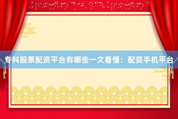 专科股票配资平台有哪些一文看懂：配资手机平台