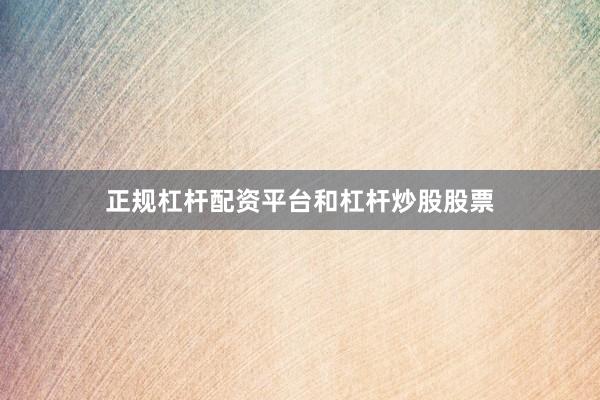 正规杠杆配资平台和杠杆炒股股票