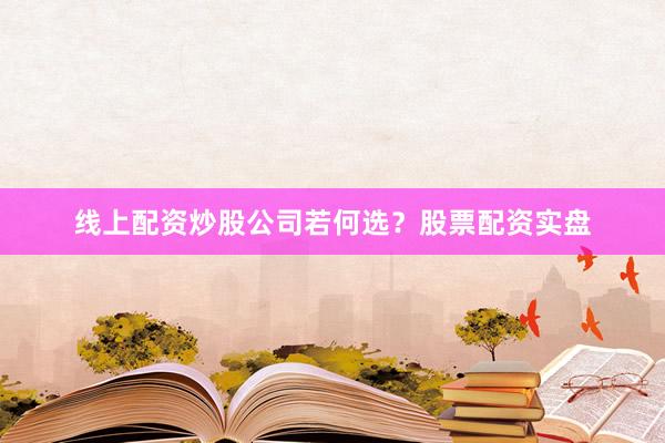 线上配资炒股公司若何选？股票配资实盘