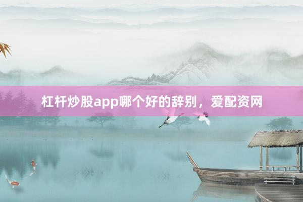 杠杆炒股app哪个好的辞别，爱配资网