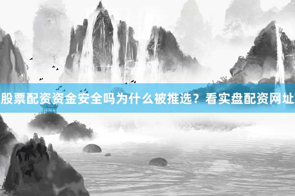 股票配资资金安全吗为什么被推选？看实盘配资网址