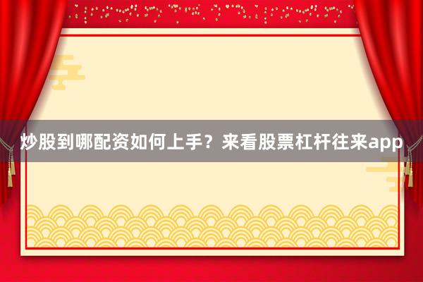 炒股到哪配资如何上手？来看股票杠杆往来app