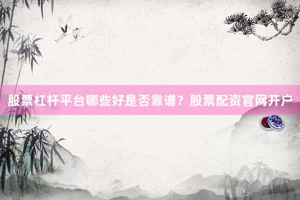 股票杠杆平台哪些好是否靠谱？股票配资官网开户