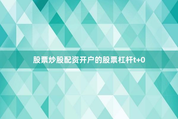 股票炒股配资开户的股票杠杆t+0